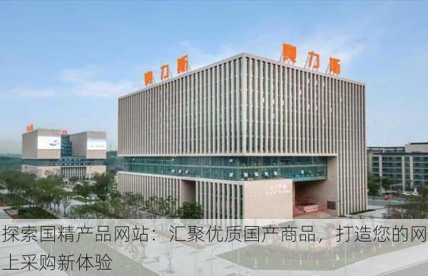 探索国精产品网站:汇聚优质国产商品,打造您的网上采购新体验