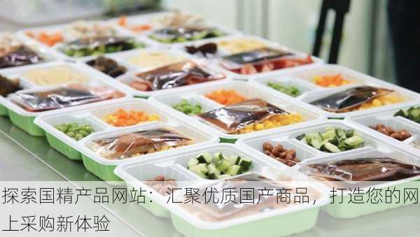 探索国精产品网站:汇聚优质国产商品,打造您的网上采购新体验