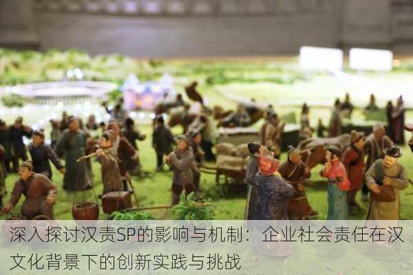 深入探讨汉责SP的影响与机制:企业社会责任在汉文化背景下的创新实践与挑战