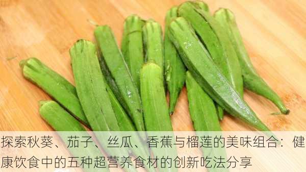 探索秋葵、茄子、丝瓜、香蕉与榴莲的美味组合:健康饮食中的五种超营养食材的创新吃法分享