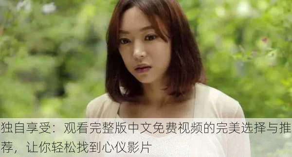 独自享受:观看完整版中文免费视频的完美选择与推荐,让你轻松找到心仪影片