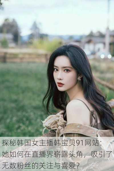 探秘韩国女主播韩宝贝91网站:她如何在直播界崭露头角,吸引了无数粉丝的关注与喜爱?