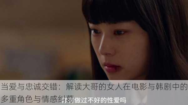 当爱与忠诚交错:解读大哥的女人在电影与韩剧中的多重角色与情感纠葛