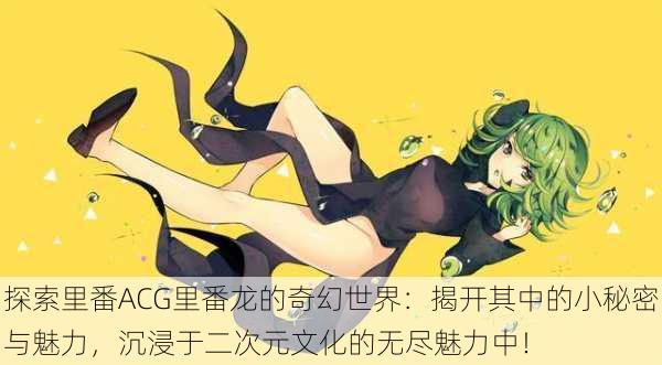 探索里番ACG里番龙的奇幻世界:揭开其中的小秘密与魅力,沉浸于二次元文化的无尽魅力中!
