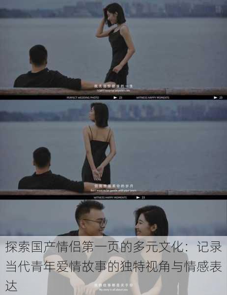探索国产情侣第一页的多元文化:记录当代青年爱情故事的独特视角与情感表达