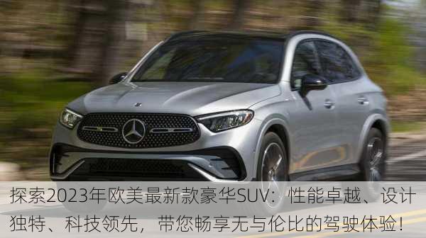探索2023年欧美最新款豪华SUV:性能卓越、设计独特、科技领先,带您畅享无与伦比的驾驶体验!