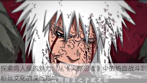 探索鸣人操的魅力:从《火影忍者》中的热血战斗到粉丝文化的深远影响