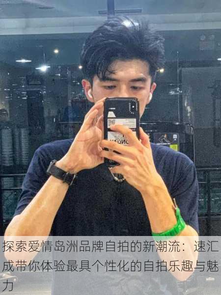 探索爱情岛洲品牌自拍的新潮流:速汇成带你体验最具个性化的自拍乐趣与魅力