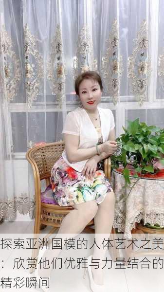 探索亚洲国模的人体艺术之美:欣赏他们优雅与力量结合的精彩瞬间