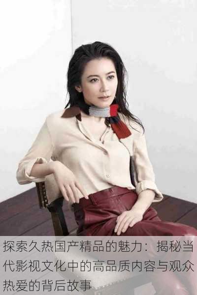 探索久热国产精品的魅力:揭秘当代影视文化中的高品质内容与观众热爱的背后故事