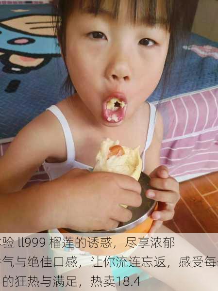 体验 ll999 榴莲的诱惑,尽享浓郁香气与绝佳口感,让你流连忘返,感受每一口的狂热与满足,热卖18.4