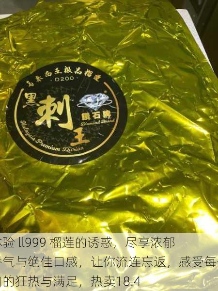 体验 ll999 榴莲的诱惑,尽享浓郁香气与绝佳口感,让你流连忘返,感受每一口的狂热与满足,热卖18.4