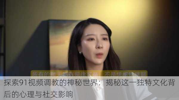 探索91视频调教的神秘世界:揭秘这一独特文化背后的心理与社交影响