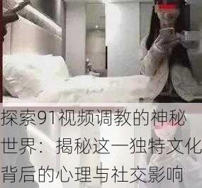 探索91视频调教的神秘世界:揭秘这一独特文化背后的心理与社交影响