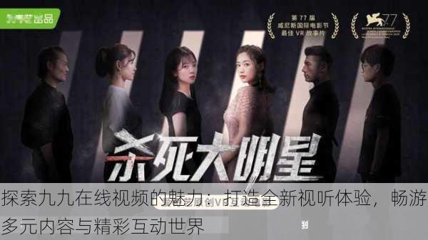 探索九九在线视频的魅力:打造全新视听体验,畅游多元内容与精彩互动世界