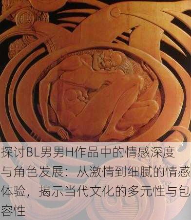探讨BL男男H作品中的情感深度与角色发展:从激情到细腻的情感体验,揭示当代文化的多元性与包容性