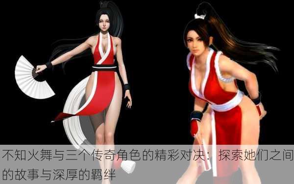 不知火舞与三个传奇角色的精彩对决:探索她们之间的故事与深厚的羁绊