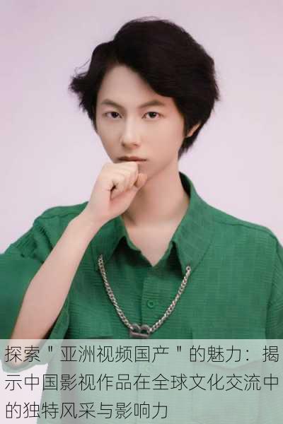 探索"亚洲视频国产"的魅力:揭示中国影视作品在全球文化交流中的独特风采与影响力