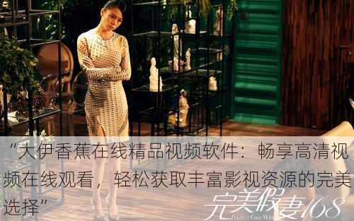 “大伊香蕉在线精品视频软件:畅享高清视频在线观看,轻松获取丰富影视资源的完美选择”