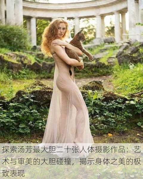 探索汤芳最大胆二十张人体摄影作品:艺术与审美的大胆碰撞,揭示身体之美的极致表现