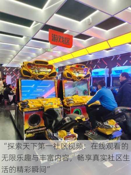 “探索天下第一社区视频:在线观看的无限乐趣与丰富内容,畅享真实社区生活的精彩瞬间”