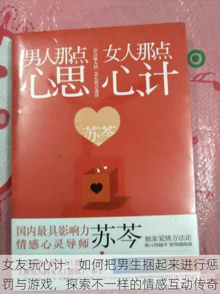 女友玩心计:如何把男生捆起来进行惩罚与游戏,探索不一样的情感互动传奇