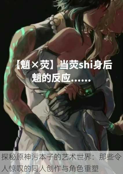 探秘原神污本子的艺术世界:那些令人惊叹的同人创作与角色重塑