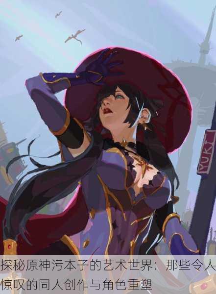 探秘原神污本子的艺术世界:那些令人惊叹的同人创作与角色重塑