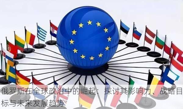 俄罗斯在全球政治中的崛起:探讨其影响力、战略目标与未来发展趋势