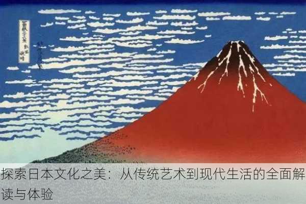 探索日本文化之美:从传统艺术到现代生活的全面解读与体验