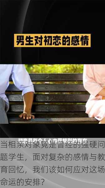 当相亲对象竟是曾经的强硬问题学生,面对复杂的感情与教育回忆,我们该如何应对这场命运的安排?