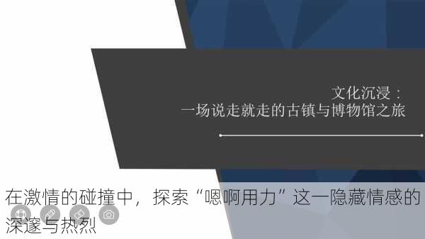 在激情的碰撞中,探索“嗯啊用力”这一隐藏情感的深邃与热烈