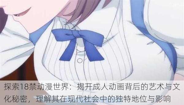 探索18禁动漫世界:揭开成人动画背后的艺术与文化秘密,理解其在现代社会中的独特地位与影响
