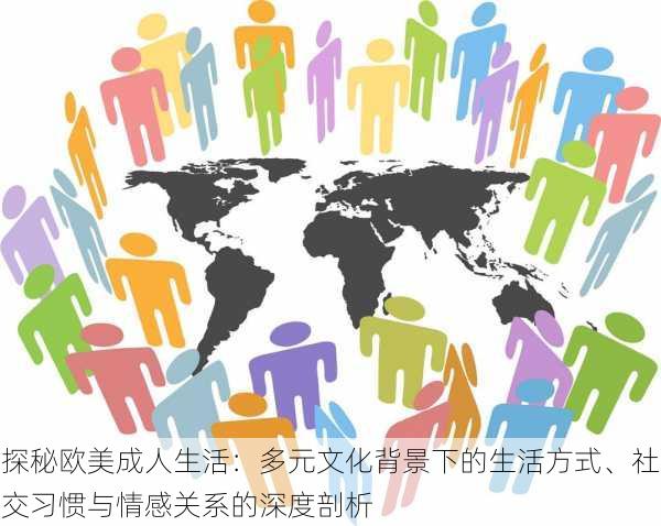 探秘欧美成人生活:多元文化背景下的生活方式、社交习惯与情感关系的深度剖析