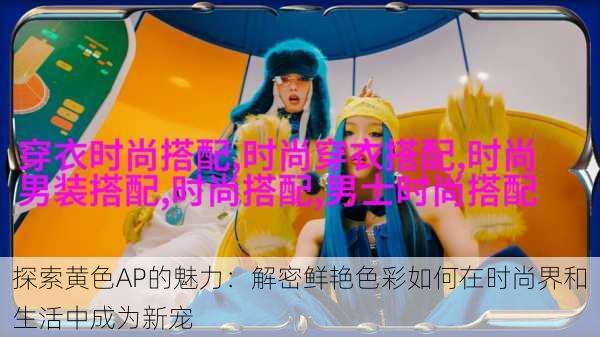 探索黄色AP的魅力:解密鲜艳色彩如何在时尚界和生活中成为新宠