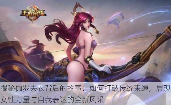 揭秘伽罗去衣背后的故事:如何打破传统束缚,展现女性力量与自我表达的全新风采