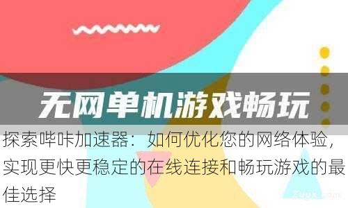 探索哔咔加速器：如何优化您的网络体验，实现更快更稳定的在线连接和畅玩游戏的最佳选择