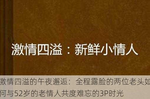激情四溢的午夜邂逅:全程露脸的两位老头如何与52岁的老情人共度难忘的3P时光
