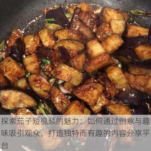 探索茄子短视频的魅力:如何通过创意与趣味吸引观众,打造独特而有趣的内容分享平台
