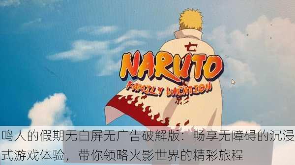 鸣人的假期无白屏无广告破解版:畅享无障碍的沉浸式游戏体验,带你领略火影世界的精彩旅程