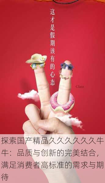 探索国产精品久久久久久久牛牛：品质与创新的完美结合，满足消费者高标准的需求与期待