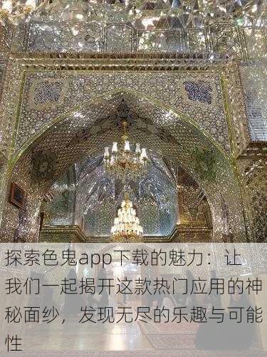 探索色鬼app下载的魅力:让我们一起揭开这款热门应用的神秘面纱,发现无尽的乐趣与可能性