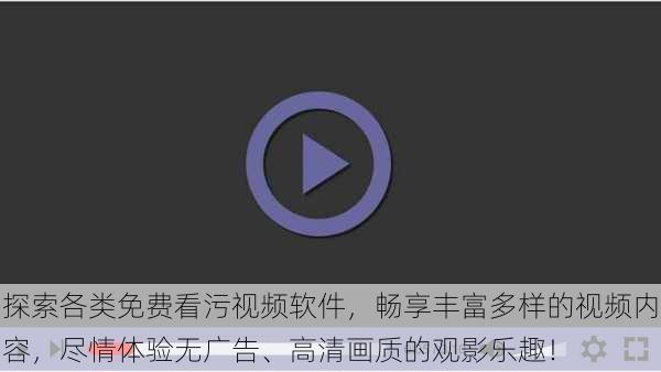 探索各类免费看污视频软件，畅享丰富多样的视频内容，尽情体验无广告、高清画质的观影乐趣！