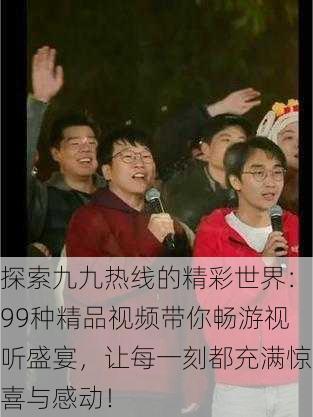 探索九九热线的精彩世界:99种精品视频带你畅游视听盛宴,让每一刻都充满惊喜与感动!