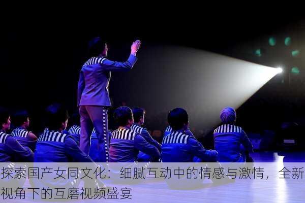探索国产女同文化:细腻互动中的情感与激情,全新视角下的互磨视频盛宴