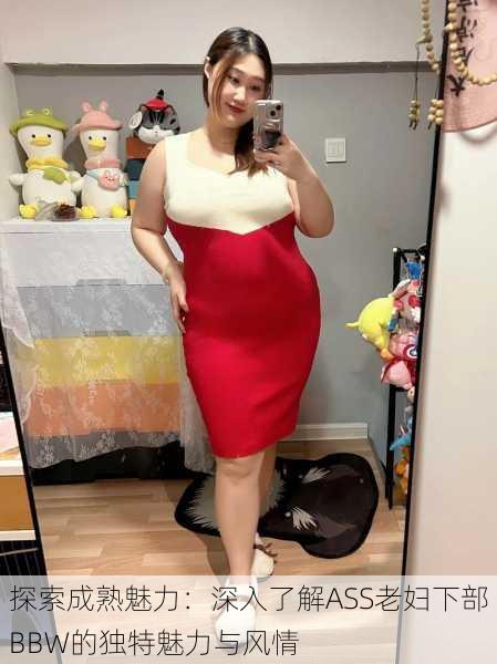 探索成熟魅力:深入了解ASS老妇下部BBW的独特魅力与风情