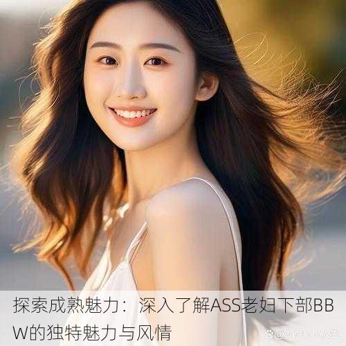 探索成熟魅力：深入了解ASS老妇下部BBW的独特魅力与风情