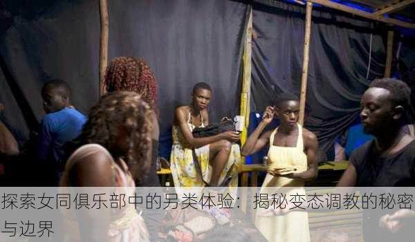 探索女同俱乐部中的另类体验：揭秘变态调教的秘密与边界