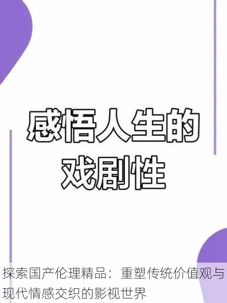 探索国产伦理精品:重塑传统价值观与现代情感交织的影视世界