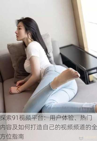 探索91视频平台：用户体验、热门内容及如何打造自己的视频频道的全方位指南